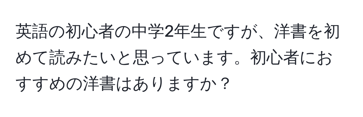 英語の初心者の中学2年生ですが、洋書を初めて読みたいと思っています。初心者におすすめの洋書はありますか？