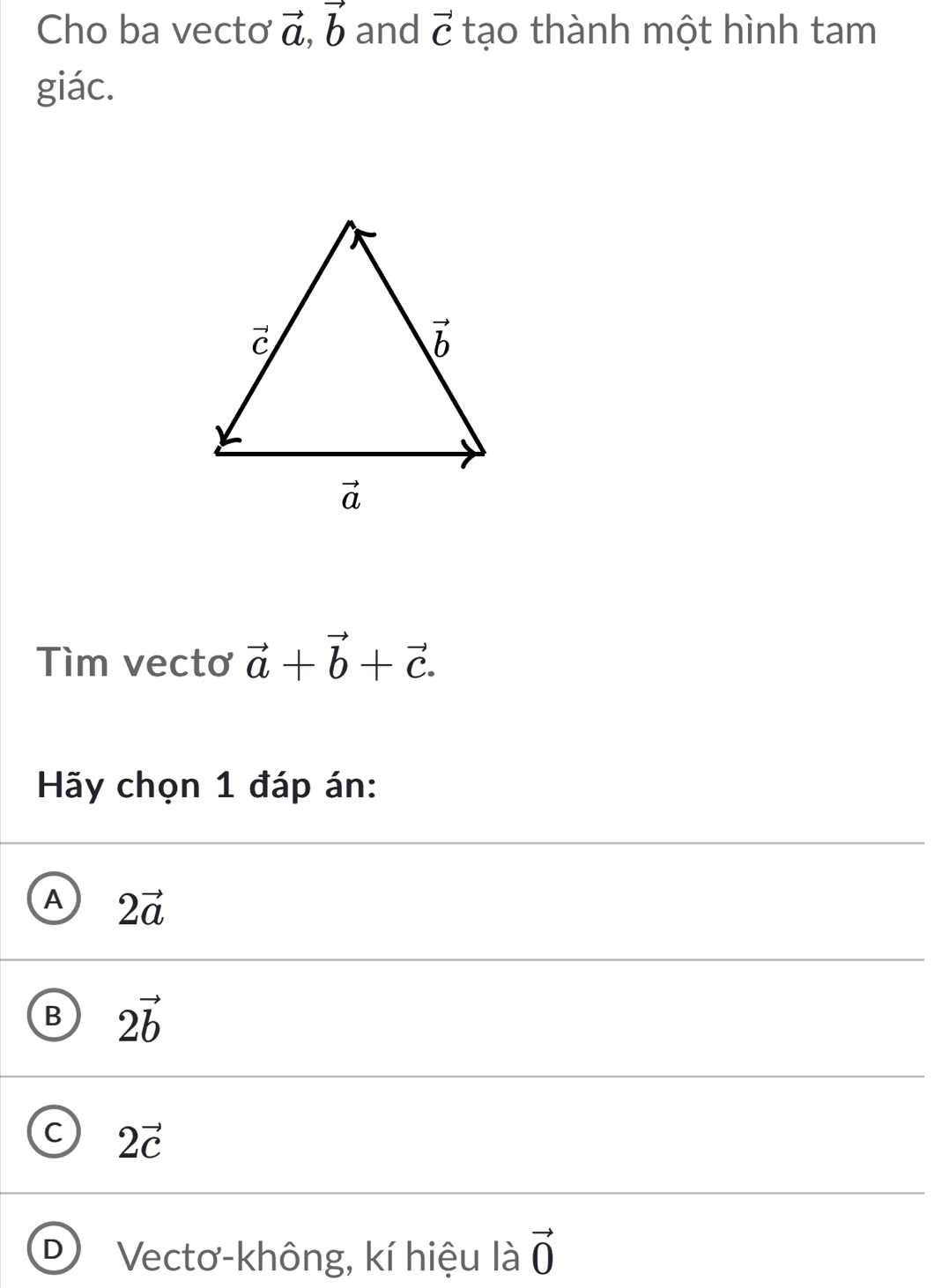 Cho ba vecto vector a,vector b and vector C tạo thành một hình tam
giác.
Tìm vecto vector a+vector b+vector c.
Hãy chọn 1 đáp án:
A 2vector a
B 2vector b
C 2vector c
D Vectơ-không, kí hiệu là vector 0