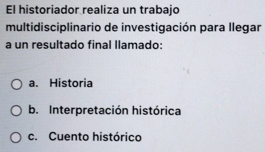 El historiador realiza un trabajo
multidisciplinario de investigación para llegar
a un resultado final llamado:
a. Historia
b. Interpretación histórica
c. Cuento histórico