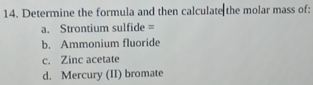 Determine the formula and then calculate the molar mass of: 
a. Strontium sulfide = 
b. Ammonium fluoride 
c. Zinc acetate 
d. Mercury (II) bromate