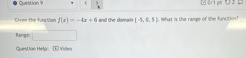 < 0/1 pt つ 2 
Given the function f(x)=-4x+6 and the domain  -5,0,5. What is the range of the function? 
Range: 
Question Help: Video