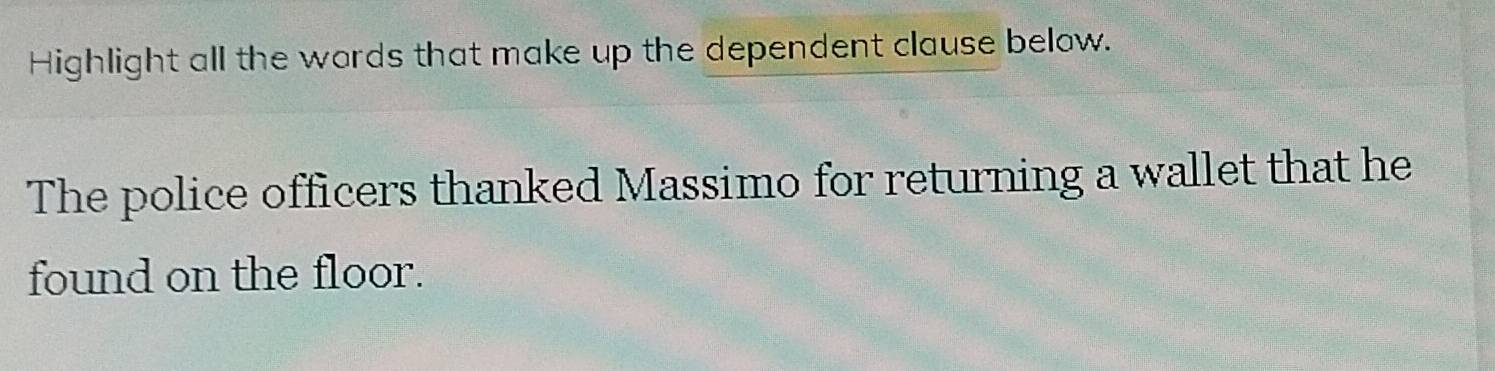 Highlight all the words that make up the dependent clause below. 
The police officers thanked Massimo for returning a wallet that he 
found on the floor.