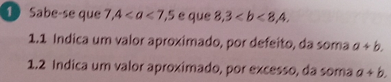 ① Sabe-se que 7,4 e que 8,3. 
1.1 Índica um valor aproximado, por defeito, da soma a+b. 
1.2 Indica um valor aproximado, por excesso, da soma a+b.