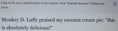 Click to fix any capitalization errors below. Click ''Submit Answer'' if there are 
none. 
Monkey D. Luffy praised my coconut cream pie: "this 
is absolutely delicious!"