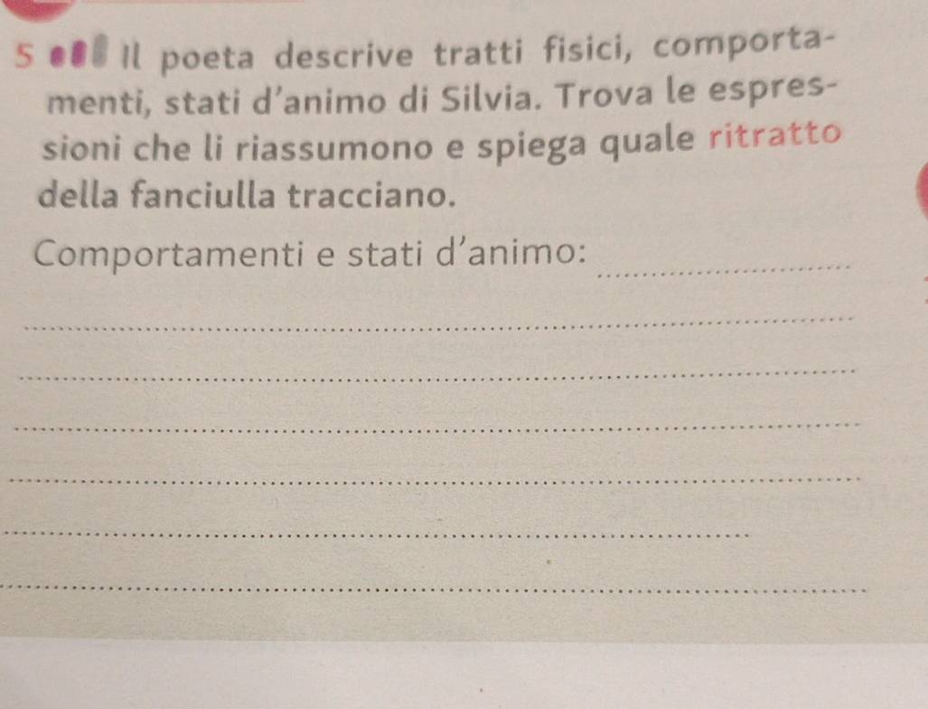 5 ●●# Il poeta descrive tratti fisici, comporta- 
menti, stati d’animo di Silvia. Trova le espres- 
sioni che li riassumono e spiega quale ritratto 
della fanciulla tracciano. 
Comportamenti e stati d’animo:_ 
_ 
_ 
_ 
_ 
_ 
_