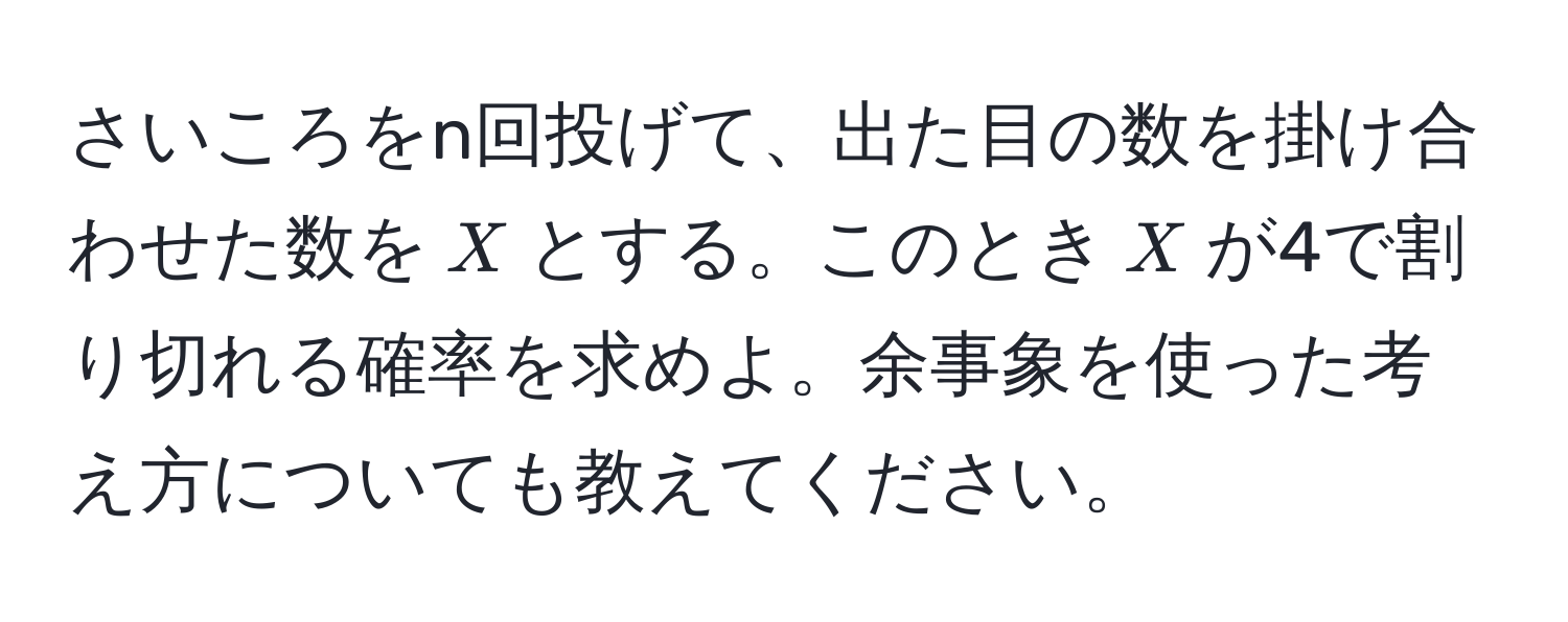 さいころをn回投げて、出た目の数を掛け合わせた数を$X$とする。このとき$X$が4で割り切れる確率を求めよ。余事象を使った考え方についても教えてください。