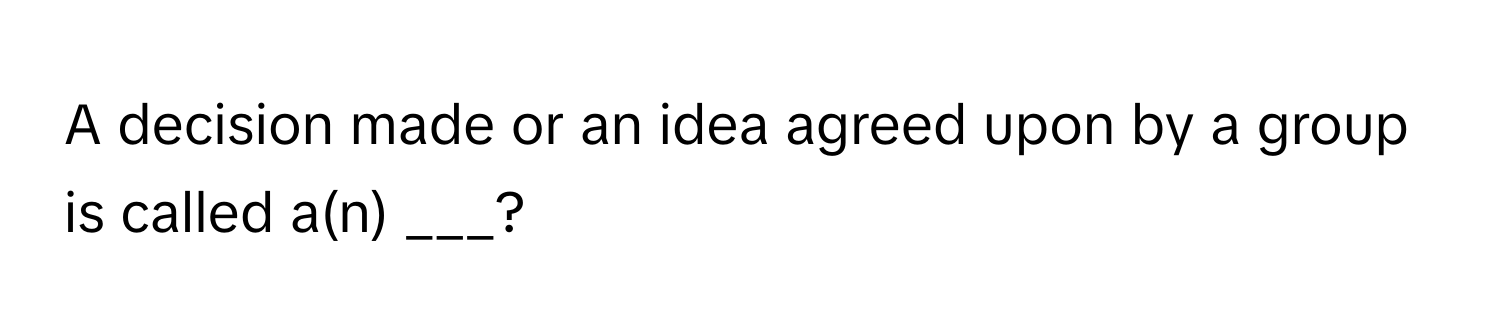 A decision made or an idea agreed upon by a group is called a(n) ___?