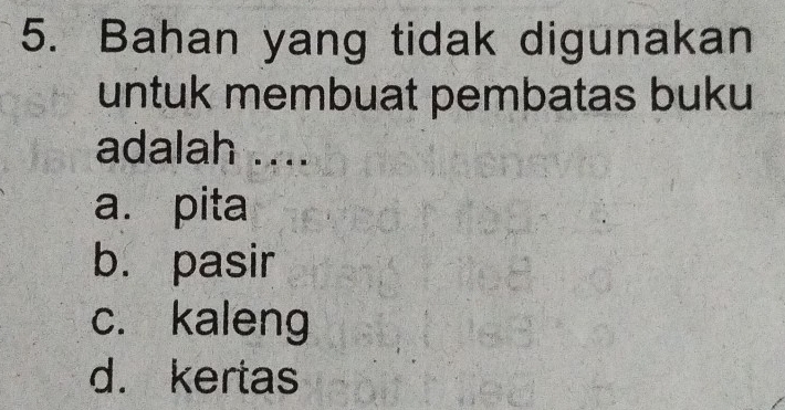 Bahan yang tidak digunakan
untuk membuat pembatas buku
adalah ....
a. pita
b. pasir
c. kaleng
d. kertas