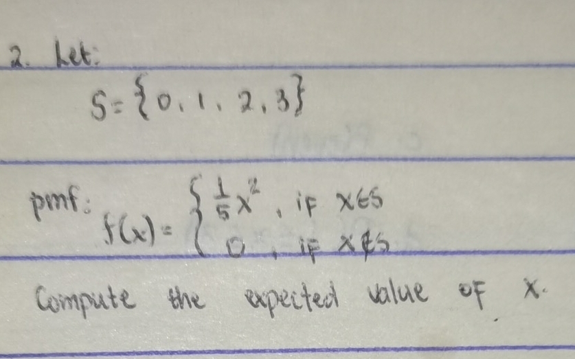 Let:
S= 0,1,2,3
pinf. f(x)=beginarrayl  1/5 x^2,iFx∈ s 0,iFx∉ sendarray.
Compute the expected value of x.