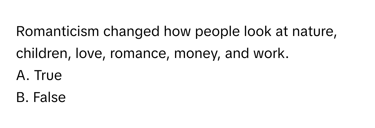 Romanticism changed how people look at nature, children, love, romance, money, and work. 

A. True 
B. False