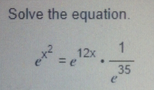 Solve the equation.
e^(x^2)=e^(12x)·  1/e^(35) 