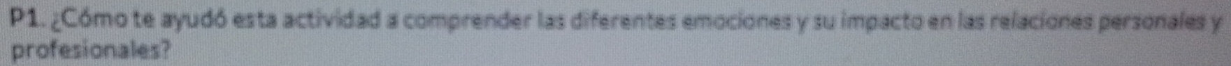 P1. ¿Cómo te ayudó esta actividad a comprender las diferentes emociones y su impacto en las relaciones personales y 
profesionales?
