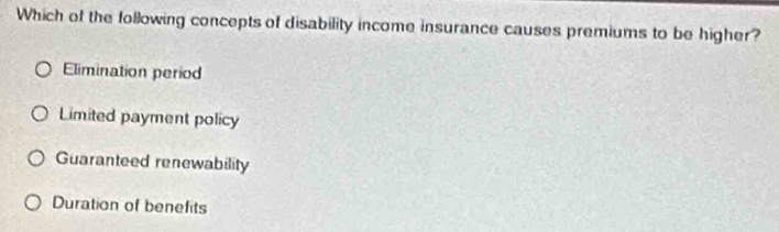 Which of the following concepts of disability income insurance causes premiums to be higher?
Elimination period
Limited payment policy
Guaranteed renewability
Duration of benefits