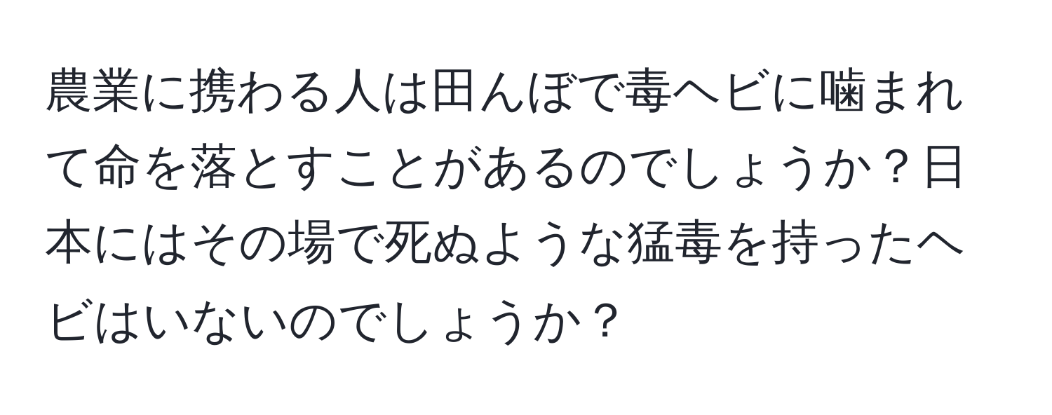 農業に携わる人は田んぼで毒ヘビに噛まれて命を落とすことがあるのでしょうか？日本にはその場で死ぬような猛毒を持ったヘビはいないのでしょうか？