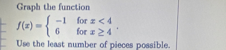 Graph the function
f(x)=beginarrayl -1 6endarray. beginarrayr for forendarray beginarrayr x<4 x≥ 4endarray
Use the least number of pieces possible.