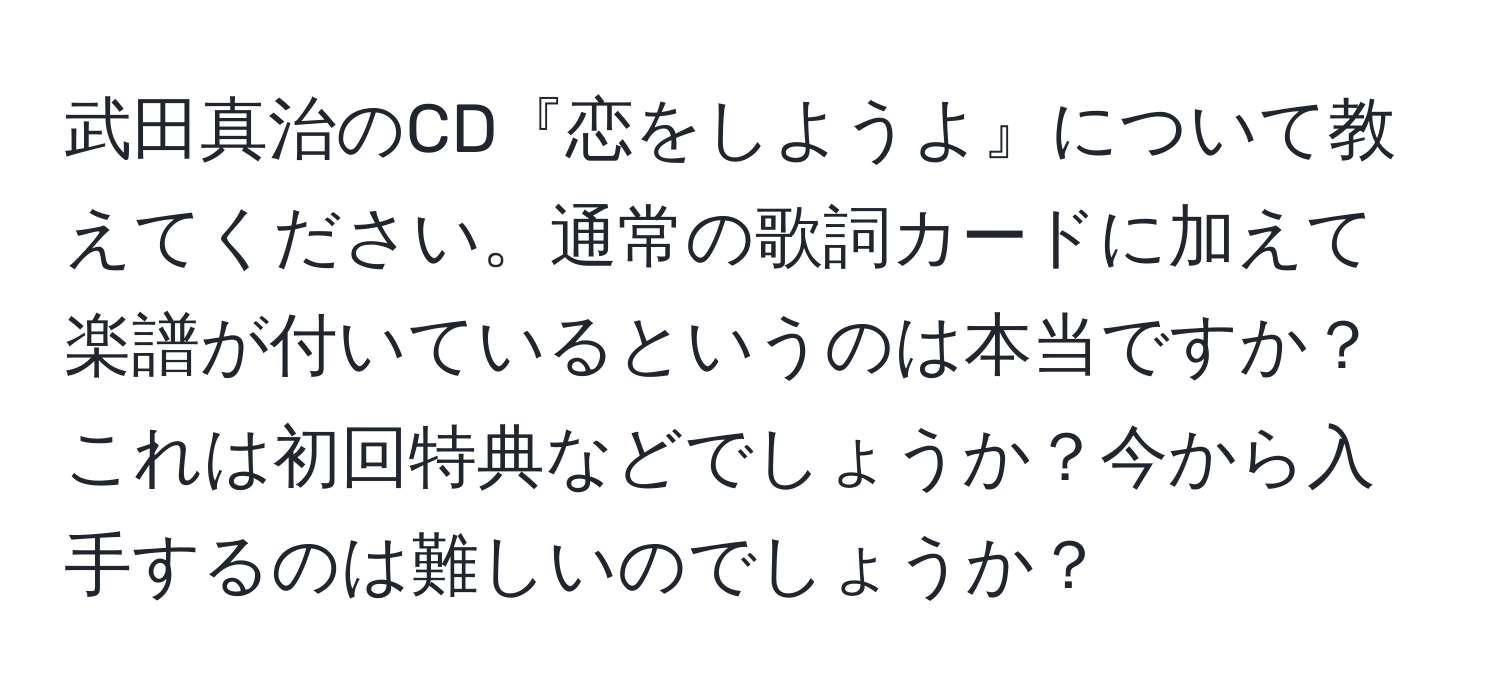 武田真治のCD『恋をしようよ』について教えてください。通常の歌詞カードに加えて楽譜が付いているというのは本当ですか？これは初回特典などでしょうか？今から入手するのは難しいのでしょうか？