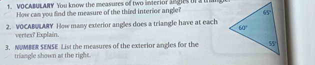 VOCABULARY You know the measures of two interior angles of a trang
How can you find the measure of the third interior angle?
2. VOCABULARY How many exterior angles does a triangle have at each
vertex? Explain.
3. NUMBER SENSE List the measures of the exterior angles for the
triangle shown at the right.