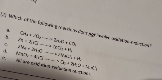 Which of the following reactions does not involve oxidation-reduction? a.
b.
C. CH_4+2O_2to 2H_2O+CO_2
d. 2Na+2H_2Oto 2NaOH+H_2 Zn+2HClto ZnCl_2+H_2
e. MnO_2+4HClto Cl_2+2H_2O+MnCl_2 All are oxidation-reduction reactions.