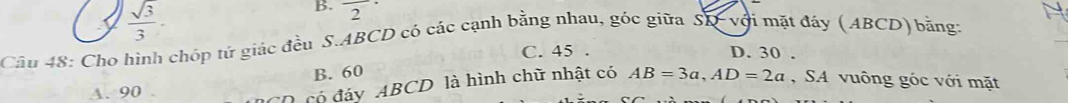  sqrt(3)/3 . 
B. frac 2· 
Câu 48: Cho hình chóp tử giác đều S. ABCD có các cạnh bằng nhau, góc giữa SD -với mặt đáy (ABCD) bằng:
C. 45. D. 30.
B. 60
A. 90
D có đáy ABCD là hình chữ nhật có AB=3a, AD=2a , SA vuông góc với mặt