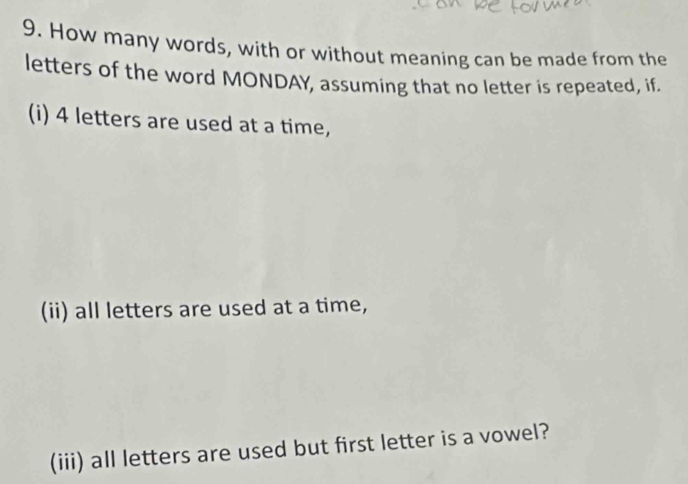 How many words, with or without meaning can be made from the 
letters of the word MONDAY, assuming that no letter is repeated, if. 
(i) 4 letters are used at a time, 
(ii) all letters are used at a time, 
(iii) all letters are used but first letter is a vowel?