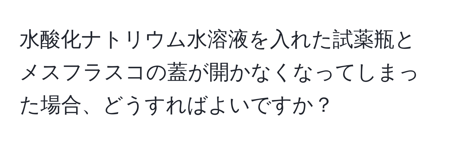 水酸化ナトリウム水溶液を入れた試薬瓶とメスフラスコの蓋が開かなくなってしまった場合、どうすればよいですか？