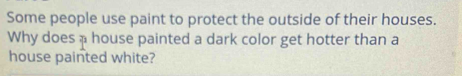 Some people use paint to protect the outside of their houses. 
Why does a house painted a dark color get hotter than a 
house painted white?