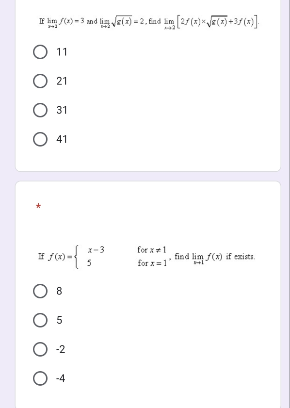 If limlimits _xto 2f(x)=3 and limlimits _xto 2sqrt(g(x))=2 , find limlimits _xto 2[2f(x)* sqrt(g(x))+3f(x)].
11
21
31
41
*
If f(x)=beginarrayl x-3forx!= 1 5forx=1endarray. , find limlimits _xto 1f(x) if exists.
8
5
-2
-4
