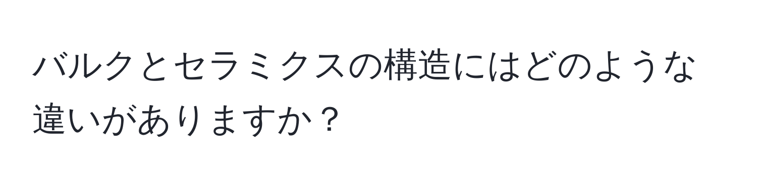 バルクとセラミクスの構造にはどのような違いがありますか？