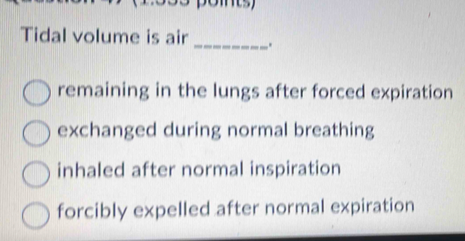 Tidal volume is air_
.
remaining in the lungs after forced expiration
exchanged during normal breathing
inhaled after normal inspiration
forcibly expelled after normal expiration