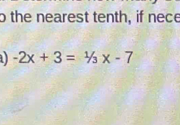 the nearest tenth, if nece 
a -2x+3=1/3x-7