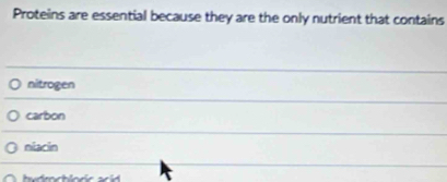 Proteins are essential because they are the only nutrient that contains
nitrogen
carbon
niacin