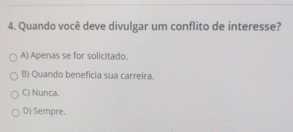 Quando você deve divulgar um conflito de interesse?
A) Apenas se for solicitado.
B) Quando beneficia sua carreira.
C) Nunca.
D) Sempre.