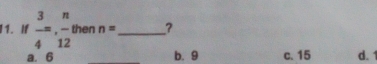 If  3/4 =,  n/12  then n= _ ?
a. 6 b. 9 c. 15 d. 1