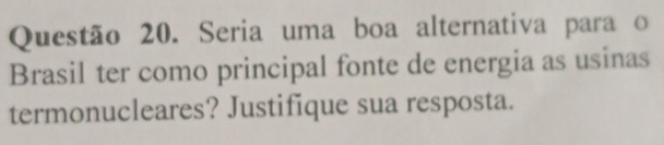 Seria uma boa alternativa para o 
Brasil ter como principal fonte de energia as usinas 
termonucleares? Justifique sua resposta.