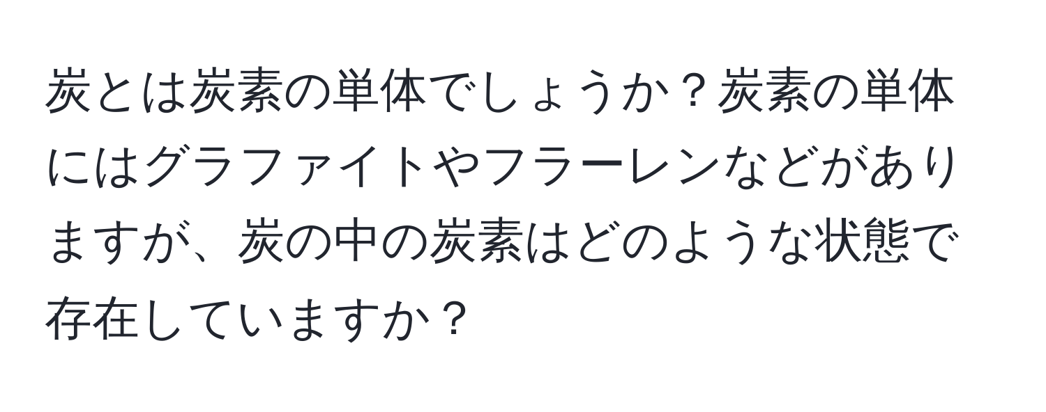 炭とは炭素の単体でしょうか？炭素の単体にはグラファイトやフラーレンなどがありますが、炭の中の炭素はどのような状態で存在していますか？