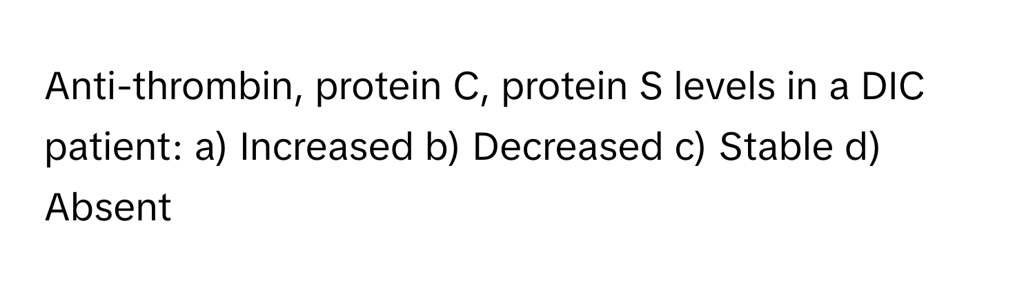 Anti-thrombin, protein C, protein S levels in a DIC patient:  a) Increased b) Decreased c) Stable d) Absent