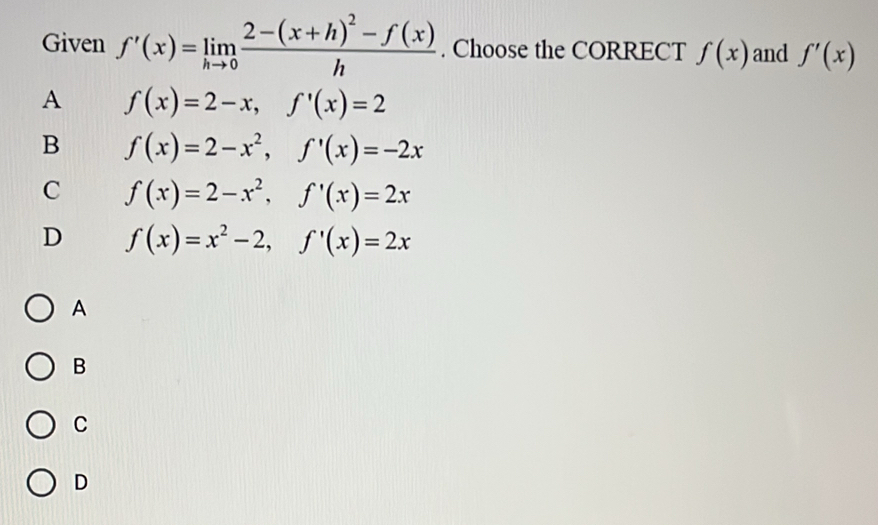 Given f'(x)=limlimits _hto 0frac 2-(x+h)^2-f(x)h. Choose the CORRECT f(x) and f'(x)
A f(x)=2-x, f'(x)=2
B f(x)=2-x^2, f'(x)=-2x
C f(x)=2-x^2, f'(x)=2x
D f(x)=x^2-2, f'(x)=2x
A
B
C
D