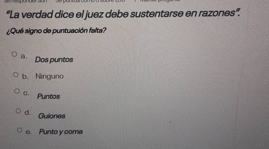 Smresponder aur
“La verdad dice el juez debe sustentarse en razones”.
¿Qué signo de puntuación falta?
a. Dos puntos
b. Ninguno
C. Puntos
d. Guiones
e. Punto y coma