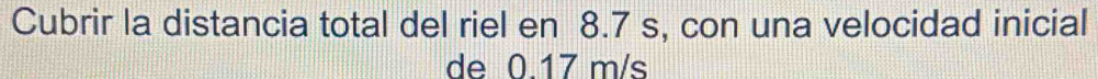 Cubrir la distancia total del riel en 8.7 s, con una velocidad inicial 
de 0.17 m/s
