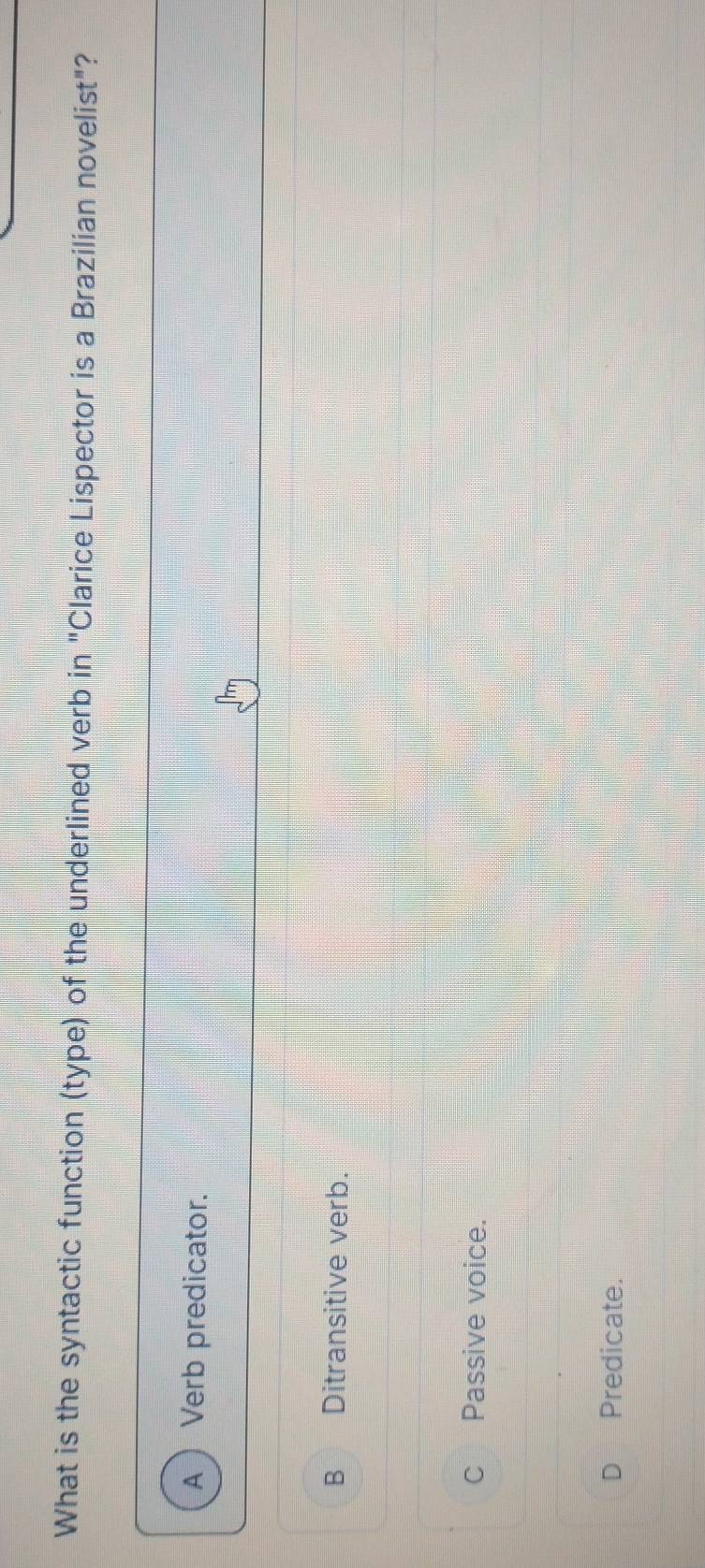 What is the syntactic function (type) of the underlined verb in "Clarice Lispector is a Brazilian novelist"?
A  Verb predicator.
B Ditransitive verb.
c Passive voice.
D Predicate.