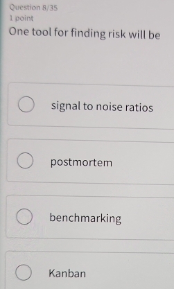 Question 8/35
1 point
One tool for finding risk will be
signal to noise ratios
postmortem
benchmarking
Kanban