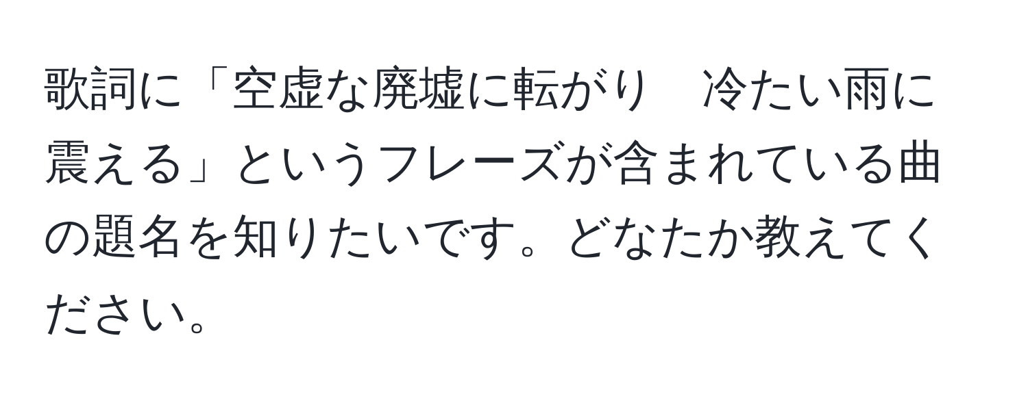 歌詞に「空虚な廃墟に転がり　冷たい雨に震える」というフレーズが含まれている曲の題名を知りたいです。どなたか教えてください。