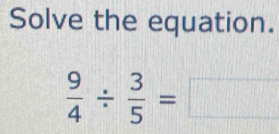 Solve the equation.
 9/4 /  3/5 =□