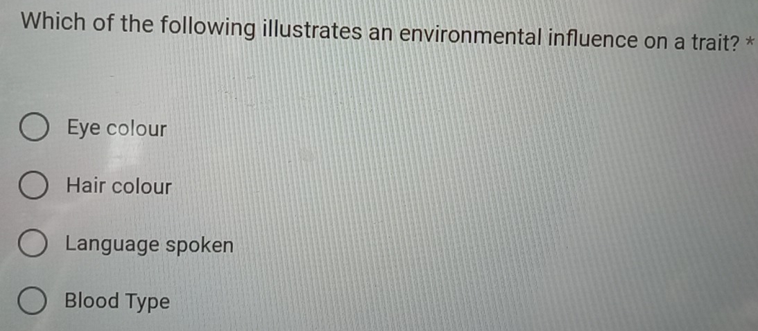 Which of the following illustrates an environmental influence on a trait? *
Eye colour
Hair colour
Language spoken
Blood Type