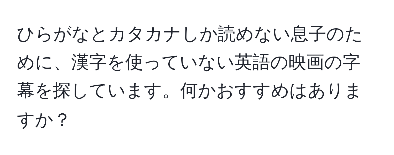 ひらがなとカタカナしか読めない息子のために、漢字を使っていない英語の映画の字幕を探しています。何かおすすめはありますか？