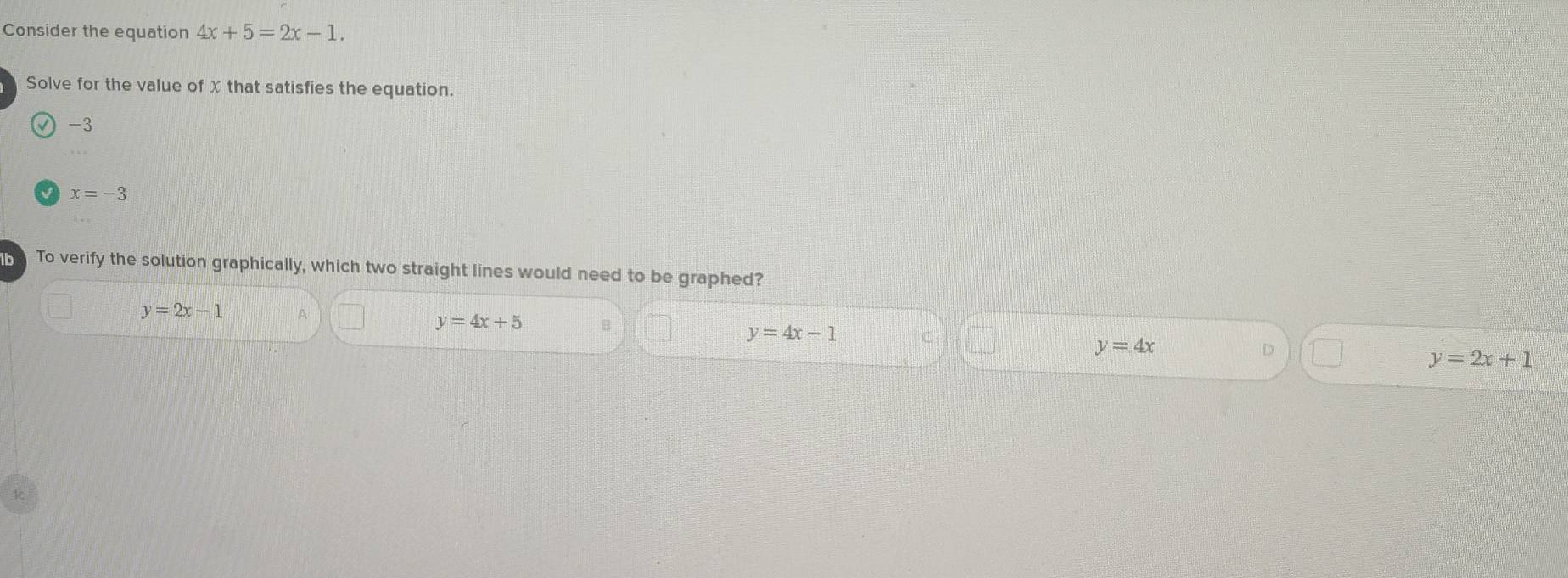 Consider the equation 4x+5=2x-1. 
Solve for the value of χ that satisfies the equation.
√ -3
x=-3
b To verify the solution graphically, which two straight lines would need to be graphed?
y=2x-1 A
y=4x+5
y=4x-1 C
y=4x
D
y=2x+1