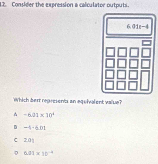 Consider the expression a calculator outputs.
Which best represents an equivalent value?
A -6.01* 10^4
B -4· 6.01
C 2.01
D 6.01* 10^(-4)