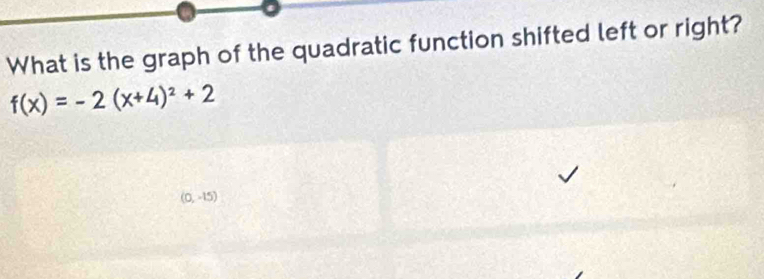 What is the graph of the quadratic function shifted left or right?
f(x)=-2(x+4)^2+2
(0,-15)