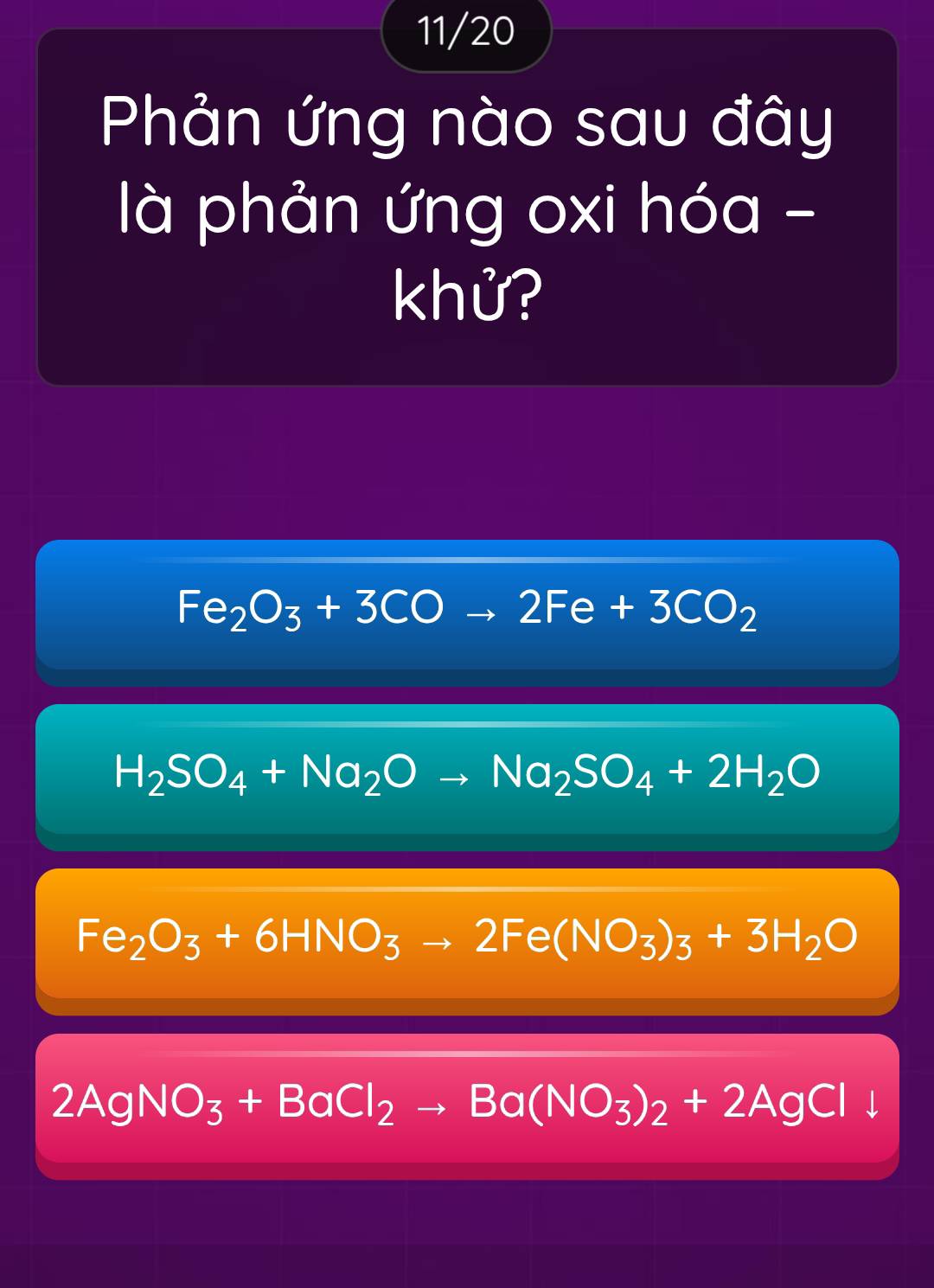 11/20
Phản ứng nào sau đây
là phản ứng oxi hóa -
khử?
Fe_2O_3+3COto 2Fe+3CO_2
H_2SO_4+Na_2Oto Na_2SO_4+2H_2O
Fe_2O_3+6HNO_3to 2Fe(NO_3)_3+3H_2O
2AgNO_3+BaCl_2to Ba(NO_3)_2+2AgCl frac circ 