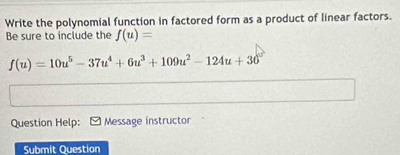 Write the polynomial function in factored form as a product of linear factors. 
Be sure to include the f(u)=
f(u)=10u^5-37u^4+6u^3+109u^2-124u+36
Question Help: Message instructor 
Submit Question